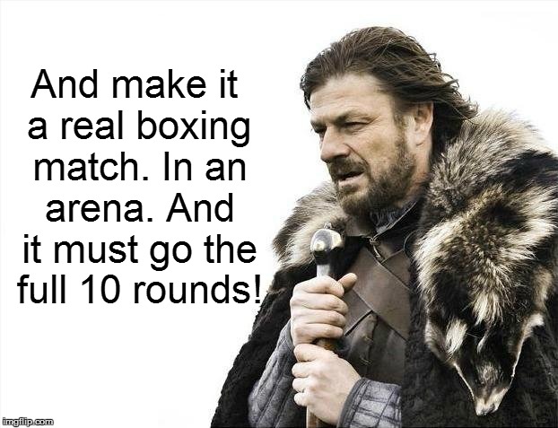 Brace Yourselves X is Coming Meme | And make it a real boxing match. In an arena. And it must go the full 10 rounds! | image tagged in memes,brace yourselves x is coming | made w/ Imgflip meme maker