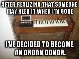 AFTER REALIZING THAT SOMEONE MAY NEED IT WHEN I'M GONE; I'VE DECIDED TO BECOME AN ORGAN DONOR. | image tagged in organ donor | made w/ Imgflip meme maker