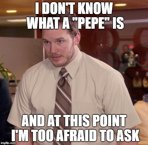 Afraid To Ask Andy Meme | I DON'T KNOW WHAT A "PEPE" IS; AND AT THIS POINT I'M TOO AFRAID TO ASK | image tagged in memes,afraid to ask andy | made w/ Imgflip meme maker