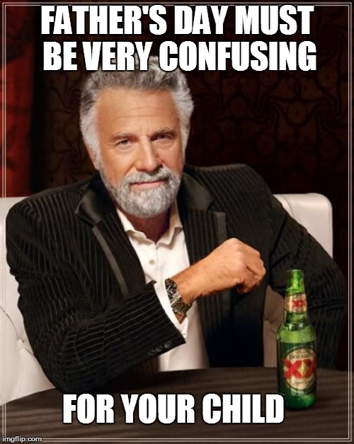 The Most Interesting Man In The World Meme | FATHER'S DAY MUST BE VERY CONFUSING FOR YOUR CHILD | image tagged in memes,the most interesting man in the world | made w/ Imgflip meme maker