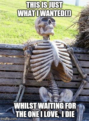 Waiting Skeleton | THIS IS JUST WHAT I WANTED(!); WHILST WAITING FOR THE ONE I LOVE,

I DIE | image tagged in memes,waiting skeleton | made w/ Imgflip meme maker