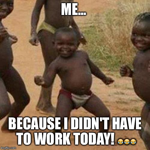 Third World Success Kid | ME... BECAUSE I DIDN'T HAVE TO WORK TODAY! 😂😂😂 | image tagged in memes,third world success kid | made w/ Imgflip meme maker