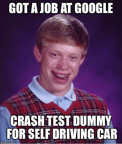 Bad Luck Brian | GOT A JOB AT GOOGLE; CRASH TEST DUMMY FOR SELF DRIVING CAR | image tagged in memes,bad luck brian,google,self driving car | made w/ Imgflip meme maker