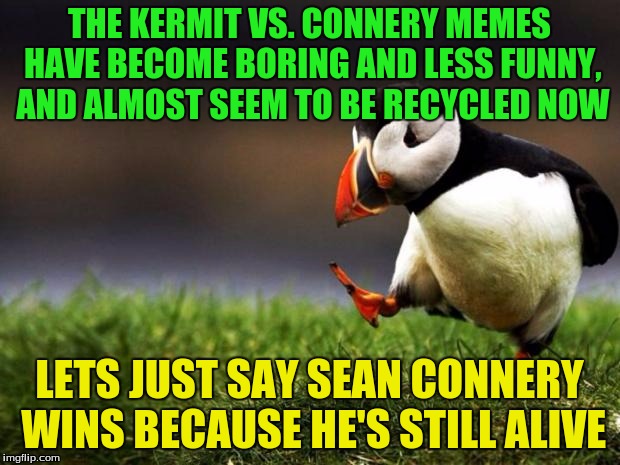 Unpopular Opinion Puffin | THE KERMIT VS. CONNERY MEMES HAVE BECOME BORING AND LESS FUNNY, AND ALMOST SEEM TO BE RECYCLED NOW; LETS JUST SAY SEAN CONNERY WINS BECAUSE HE'S STILL ALIVE | image tagged in memes,unpopular opinion puffin,kermit vs connery | made w/ Imgflip meme maker