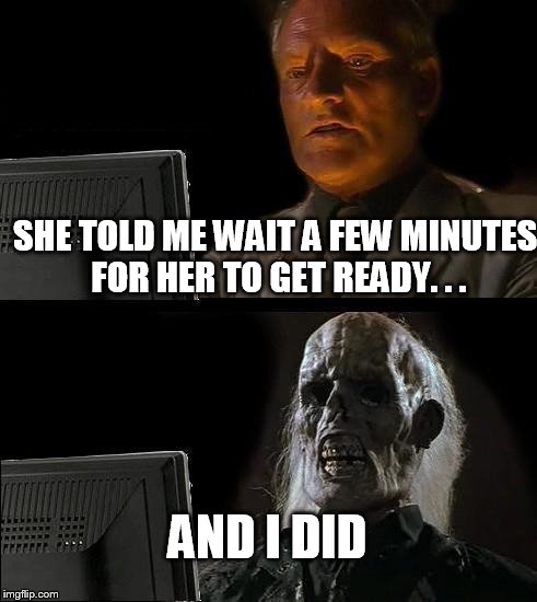 I'll Just Wait Here | SHE TOLD ME WAIT A FEW MINUTES FOR HER TO GET READY. . . AND I DID | image tagged in memes,ill just wait here | made w/ Imgflip meme maker