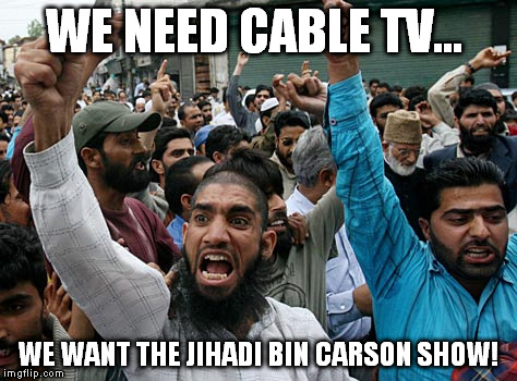 WE NEED CABLE TV... WE WANT THE JIHADI BIN CARSON SHOW! | made w/ Imgflip meme maker