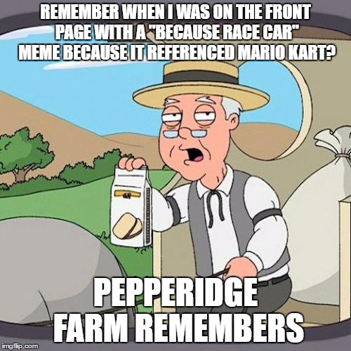 Pepperidge Farm Remembers | REMEMBER WHEN I WAS ON THE FRONT PAGE WITH A "BECAUSE RACE CAR" MEME BECAUSE IT REFERENCED MARIO KART? PEPPERIDGE FARM REMEMBERS | image tagged in memes,pepperidge farm remembers | made w/ Imgflip meme maker