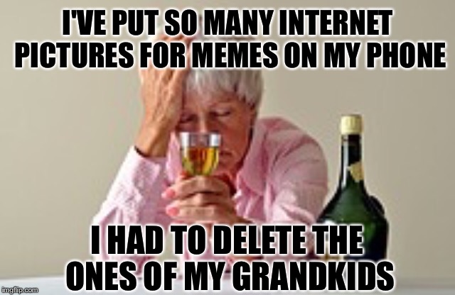 First world imgflip problems | I'VE PUT SO MANY INTERNET PICTURES FOR MEMES ON MY PHONE; I HAD TO DELETE THE ONES OF MY GRANDKIDS | image tagged in memes,grandma finds the internet,drinking,funny | made w/ Imgflip meme maker