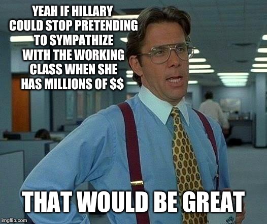 That Would Be Great Meme | YEAH IF HILLARY COULD STOP PRETENDING TO SYMPATHIZE WITH THE WORKING CLASS WHEN SHE HAS MILLIONS OF $$ THAT WOULD BE GREAT | image tagged in memes,that would be great | made w/ Imgflip meme maker