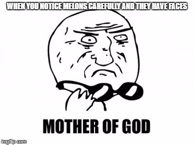 Mother Of God | WHEN YOU NOTICE MELONS CAREFULLY AND THEY HAVE FACES | image tagged in memes,mother of god | made w/ Imgflip meme maker