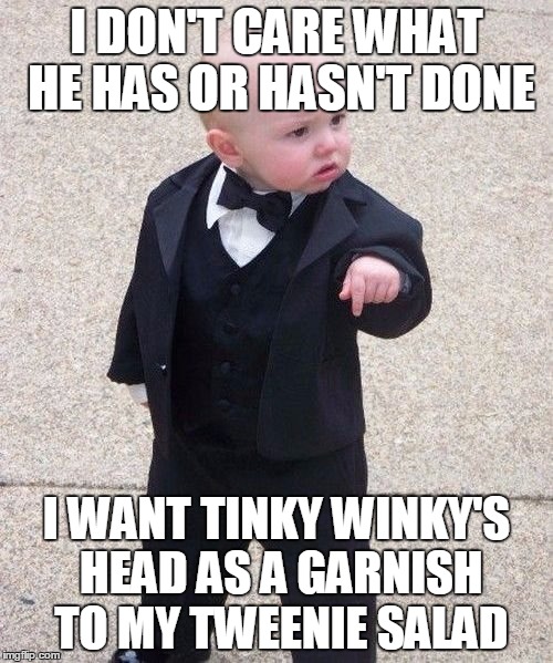 Baby Godfather | I DON'T CARE WHAT HE HAS OR HASN'T DONE; I WANT TINKY WINKY'S HEAD AS A GARNISH TO MY TWEENIE SALAD | image tagged in memes,baby godfather | made w/ Imgflip meme maker