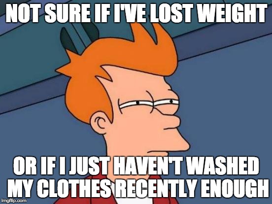 Futurama Fry Meme | NOT SURE IF I'VE LOST WEIGHT; OR IF I JUST HAVEN'T WASHED MY CLOTHES RECENTLY ENOUGH | image tagged in memes,futurama fry,AdviceAnimals | made w/ Imgflip meme maker