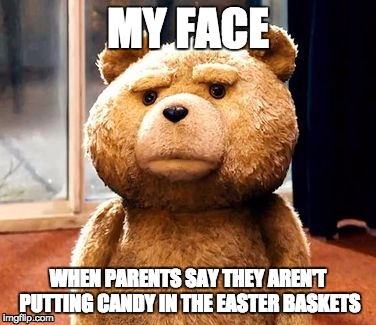 TED | MY FACE; WHEN PARENTS SAY THEY AREN'T PUTTING CANDY IN THE EASTER BASKETS | image tagged in memes,ted | made w/ Imgflip meme maker