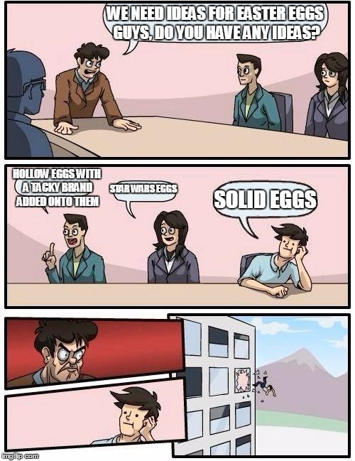 Boardroom Meeting Suggestion | WE NEED IDEAS FOR EASTER EGGS GUYS, DO YOU HAVE ANY IDEAS? HOLLOW EGGS WITH A TACKY BRAND ADDED ONTO THEM; STAR WARS EGGS; SOLID EGGS | image tagged in memes,boardroom meeting suggestion | made w/ Imgflip meme maker