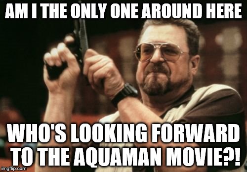 Am I The Only One Around Here | AM I THE ONLY ONE AROUND HERE; WHO'S LOOKING FORWARD TO THE AQUAMAN MOVIE?! | image tagged in memes,am i the only one around here | made w/ Imgflip meme maker