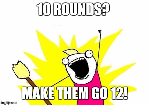 X All The Y Meme | 10 ROUNDS? MAKE THEM GO 12! | image tagged in memes,x all the y | made w/ Imgflip meme maker