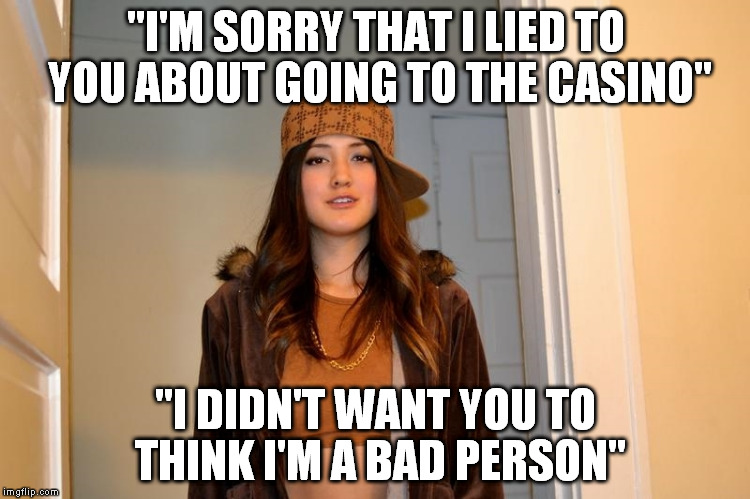Scumbag Stephanie  | "I'M SORRY THAT I LIED TO YOU ABOUT GOING TO THE CASINO"; "I DIDN'T WANT YOU TO THINK I'M A BAD PERSON" | image tagged in scumbag stephanie,AdviceAnimals | made w/ Imgflip meme maker
