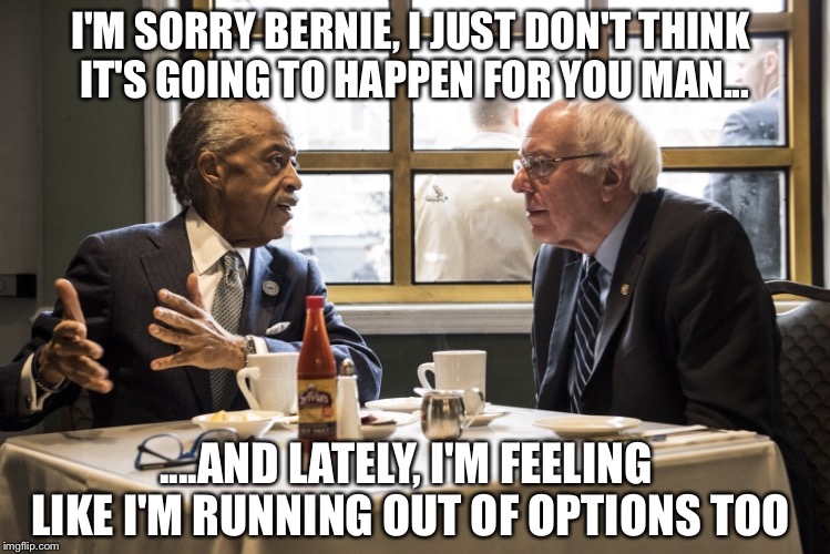 Scenes from an Italian Restaurant | I'M SORRY BERNIE, I JUST DON'T THINK IT'S GOING TO HAPPEN FOR YOU MAN... ....AND LATELY, I'M FEELING LIKE I'M RUNNING OUT OF OPTIONS TOO | image tagged in bernie and al,bernie,al sharpton,election 2016 | made w/ Imgflip meme maker