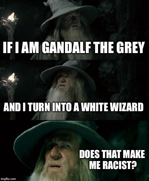 Confused Gandalf Meme |  IF I AM GANDALF THE GREY; AND I TURN INTO A WHITE WIZARD; DOES THAT MAKE ME RACIST? | image tagged in memes,confused gandalf | made w/ Imgflip meme maker