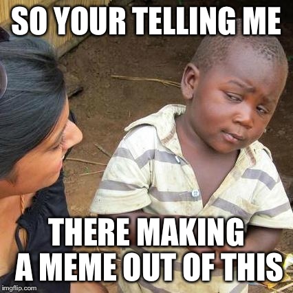 Third World Skeptical Kid Meme | SO YOUR TELLING ME; THERE MAKING A MEME OUT OF THIS | image tagged in memes,third world skeptical kid | made w/ Imgflip meme maker