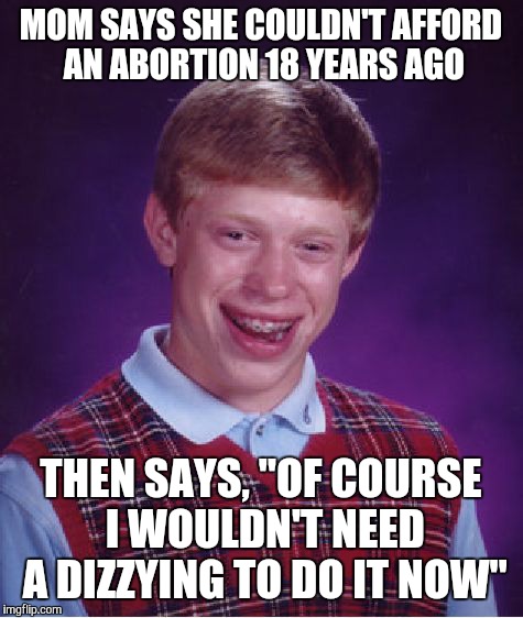 Bad Luck Brian Meme | MOM SAYS SHE COULDN'T AFFORD AN ABORTION 18 YEARS AGO THEN SAYS, "OF COURSE I WOULDN'T NEED A DIZZYING TO DO IT NOW" | image tagged in memes,bad luck brian | made w/ Imgflip meme maker