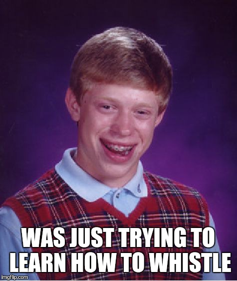 Bad Luck Brian Meme | WAS JUST TRYING TO LEARN HOW TO WHISTLE | image tagged in memes,bad luck brian | made w/ Imgflip meme maker