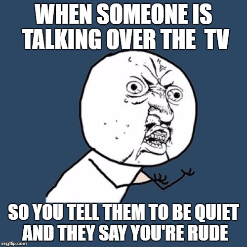 Y U No | WHEN SOMEONE IS TALKING OVER THE  TV; SO YOU TELL THEM TO BE QUIET AND THEY SAY YOU'RE RUDE | image tagged in memes,y u no | made w/ Imgflip meme maker