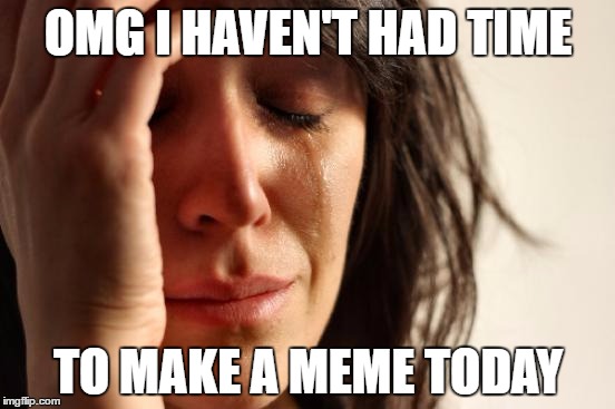 First World Problems | OMG I HAVEN'T HAD TIME; TO MAKE A MEME TODAY | image tagged in memes,first world problems | made w/ Imgflip meme maker
