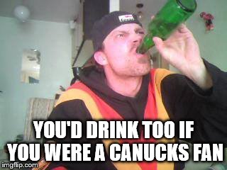 YOU'D DRINK TOO IF YOU WERE A CANUCKS FAN | image tagged in canucks | made w/ Imgflip meme maker