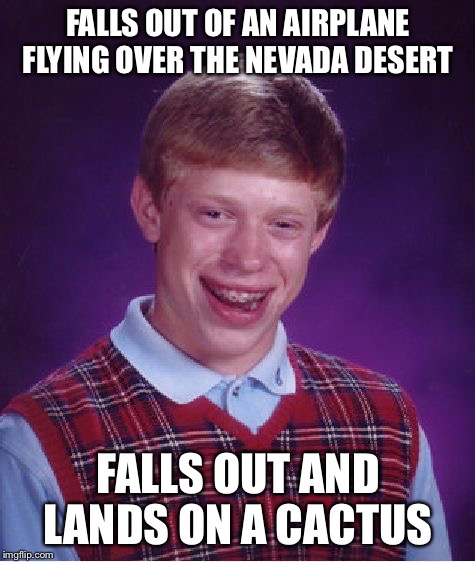 Bad Luck Brian Meme | FALLS OUT OF AN AIRPLANE FLYING OVER THE NEVADA DESERT; FALLS OUT AND LANDS ON A CACTUS | image tagged in memes,bad luck brian | made w/ Imgflip meme maker