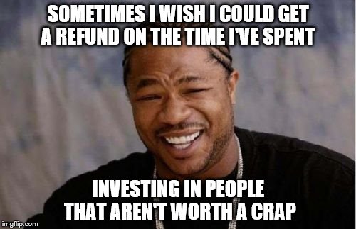 I really don't care | SOMETIMES I WISH I COULD GET A REFUND ON THE TIME I'VE SPENT; INVESTING IN PEOPLE THAT AREN'T WORTH A CRAP | image tagged in memes,yo dawg heard you | made w/ Imgflip meme maker