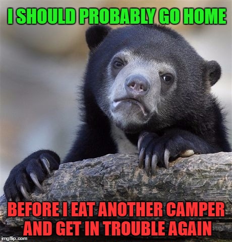 Confession Bear | I SHOULD PROBABLY GO HOME; BEFORE I EAT ANOTHER CAMPER AND GET IN TROUBLE AGAIN | image tagged in memes,confession bear | made w/ Imgflip meme maker