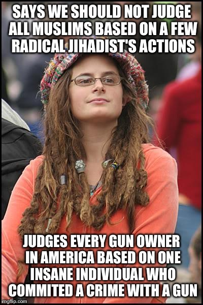 The hypocrisy is mind blowing, honestly. | SAYS WE SHOULD NOT JUDGE ALL MUSLIMS BASED ON A FEW RADICAL JIHADIST'S ACTIONS; JUDGES EVERY GUN OWNER IN AMERICA BASED ON ONE INSANE INDIVIDUAL WHO COMMITED A CRIME WITH A GUN | image tagged in memes,college liberal | made w/ Imgflip meme maker