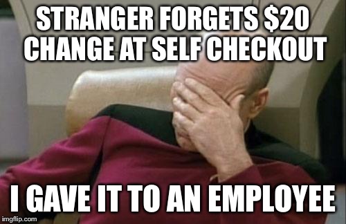 Captain Picard Facepalm Meme | STRANGER FORGETS $20 CHANGE AT SELF CHECKOUT; I GAVE IT TO AN EMPLOYEE | image tagged in memes,captain picard facepalm | made w/ Imgflip meme maker