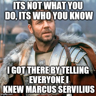 ITS NOT WHAT YOU DO, ITS WHO YOU KNOW I GOT THERE BY TELLING EVERYONE I KNEW MARCUS SERVILIUS | made w/ Imgflip meme maker