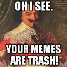 Perhaps | OH I SEE. YOUR MEMES ARE TRASH! | image tagged in perhaps | made w/ Imgflip meme maker