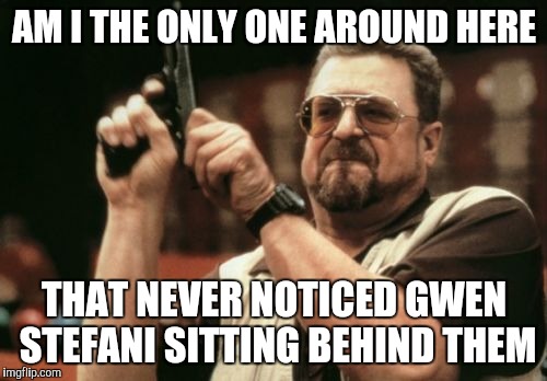 Am I The Only One Around Here Meme | AM I THE ONLY ONE AROUND HERE THAT NEVER NOTICED GWEN STEFANI SITTING BEHIND THEM | image tagged in memes,am i the only one around here | made w/ Imgflip meme maker