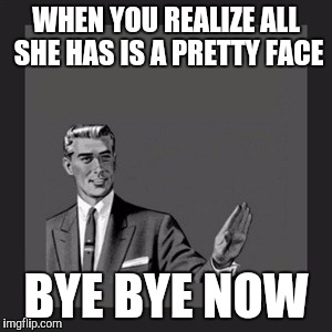 Kill Yourself Guy Meme | WHEN YOU REALIZE ALL SHE HAS IS A PRETTY FACE; BYE BYE NOW | image tagged in memes,kill yourself guy | made w/ Imgflip meme maker