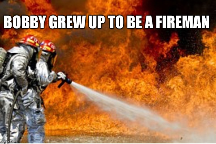 HOSING DOWN FLAMES | BOBBY GREW UP TO BE A FIREMAN | image tagged in hosing down flames | made w/ Imgflip meme maker