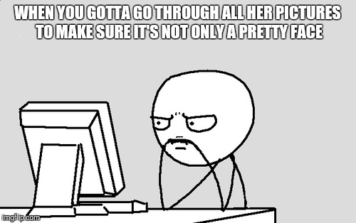 WHEN YOU GOTTA GO THROUGH ALL HER PICTURES TO MAKE SURE IT'S NOT ONLY A PRETTY FACE | image tagged in memes | made w/ Imgflip meme maker