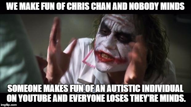 And everybody loses their minds | WE MAKE FUN OF CHRIS CHAN AND NOBODY MINDS; SOMEONE MAKES FUN OF AN AUTISTIC INDIVIDUAL ON YOUTUBE AND EVERYONE LOSES THEY'RE MINDS. | image tagged in memes,and everybody loses their minds | made w/ Imgflip meme maker