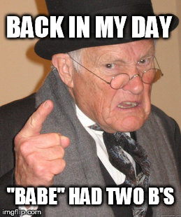 "Bae"? Really? Are we THAT lazy? | BACK IN MY DAY; "BABE" HAD TWO B'S | image tagged in memes,back in my day | made w/ Imgflip meme maker