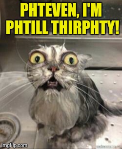 PHTEVEN, I'M PHTILL THIRPHTY! | image tagged in phteven | made w/ Imgflip meme maker
