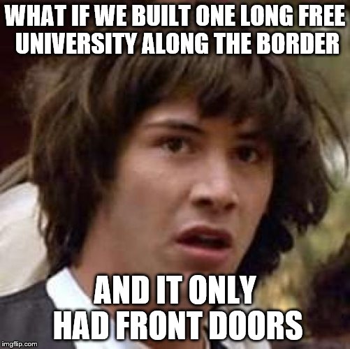 Conspiracy Keanu Meme | WHAT IF WE BUILT ONE LONG FREE UNIVERSITY ALONG THE BORDER AND IT ONLY HAD FRONT DOORS | image tagged in memes,conspiracy keanu | made w/ Imgflip meme maker