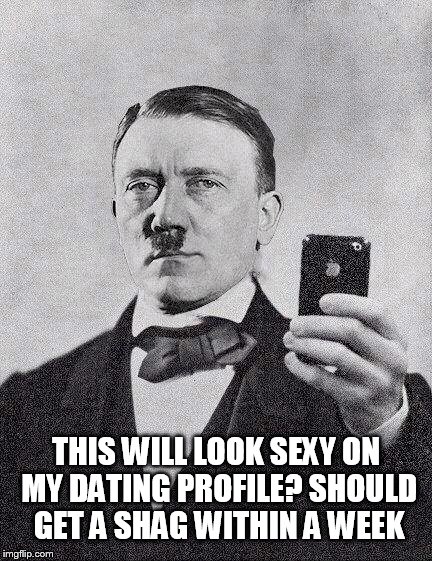 Hitler selfie | THIS WILL LOOK SEXY ON MY DATING PROFILE? SHOULD GET A SHAG WITHIN A WEEK | image tagged in hitler | made w/ Imgflip meme maker