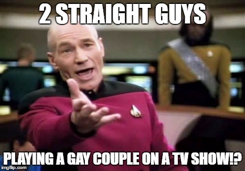 I just fast forward those parts. :| | 2 STRAIGHT GUYS; PLAYING A GAY COUPLE ON A TV SHOW!? | image tagged in memes,picard wtf | made w/ Imgflip meme maker