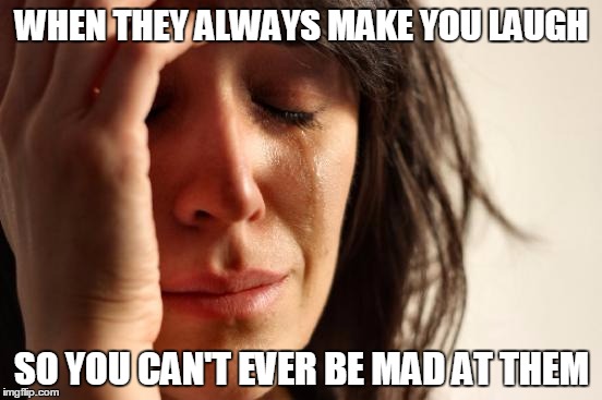 First World Problems Meme | WHEN THEY ALWAYS MAKE YOU LAUGH; SO YOU CAN'T EVER BE MAD AT THEM | image tagged in memes,first world problems | made w/ Imgflip meme maker