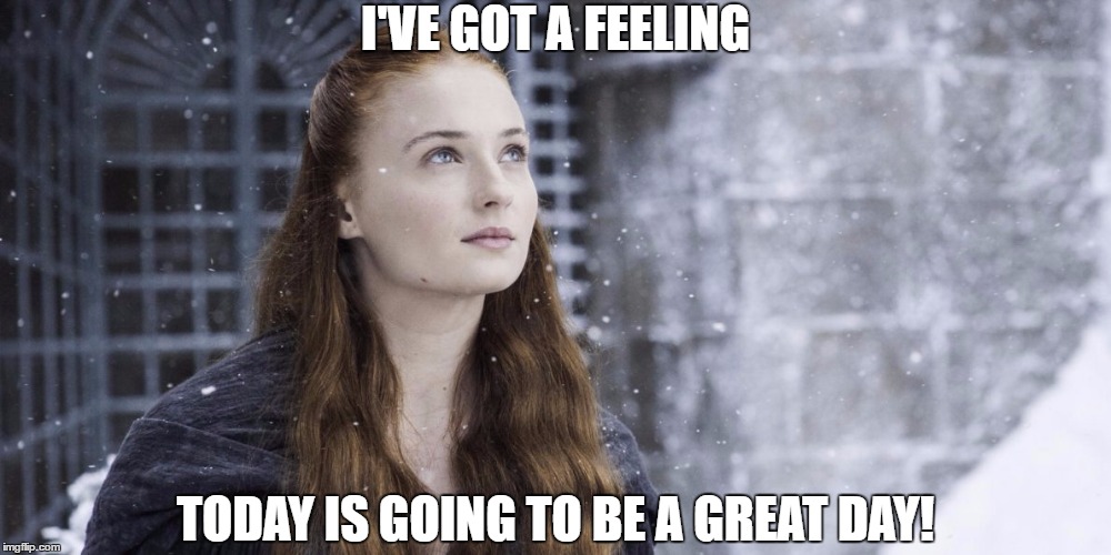 Everything's Coming Up Sansa! | I'VE GOT A FEELING; TODAY IS GOING TO BE A GREAT DAY! | image tagged in game of thrones,sansa stark,optimism | made w/ Imgflip meme maker