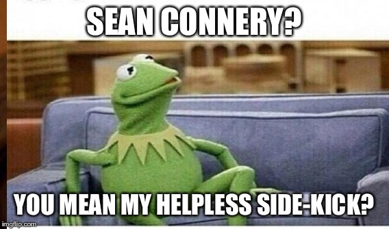 SEAN CONNERY? YOU MEAN MY HELPLESS SIDE-KICK? | made w/ Imgflip meme maker