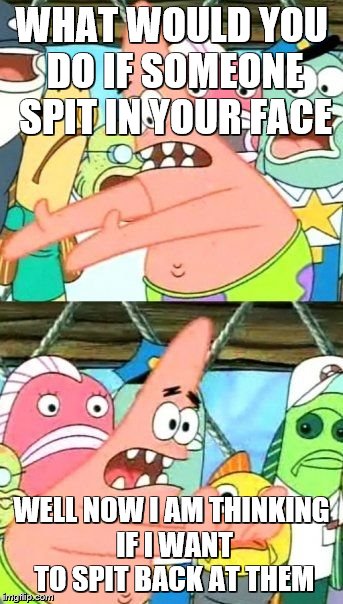Put It Somewhere Else Patrick Meme | WHAT WOULD YOU DO IF SOMEONE SPIT IN YOUR FACE; WELL NOW I AM THINKING IF I WANT TO SPIT BACK AT THEM | image tagged in memes,put it somewhere else patrick | made w/ Imgflip meme maker